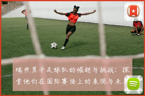 瑞典男子足球队的崛起与挑战：探索他们在国际赛场上的表现与未来展望