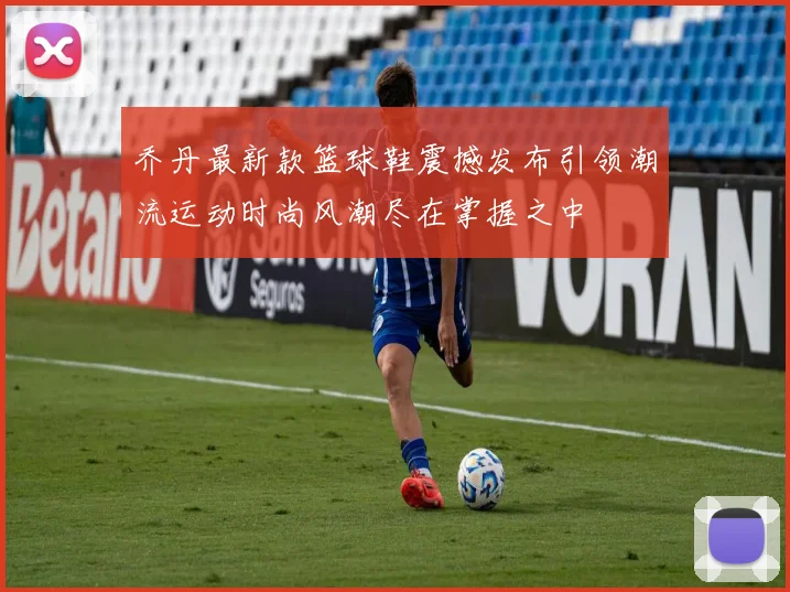 乔丹最新款篮球鞋震撼发布引领潮流运动时尚风潮尽在掌握之中