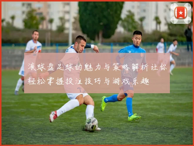 滚球盘足球的魅力与策略解析让你轻松掌握投注技巧与游戏乐趣
